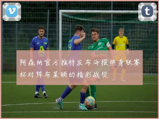 阿森纳官方推特发布海报热身联赛杯对阵布莱顿的精彩战役