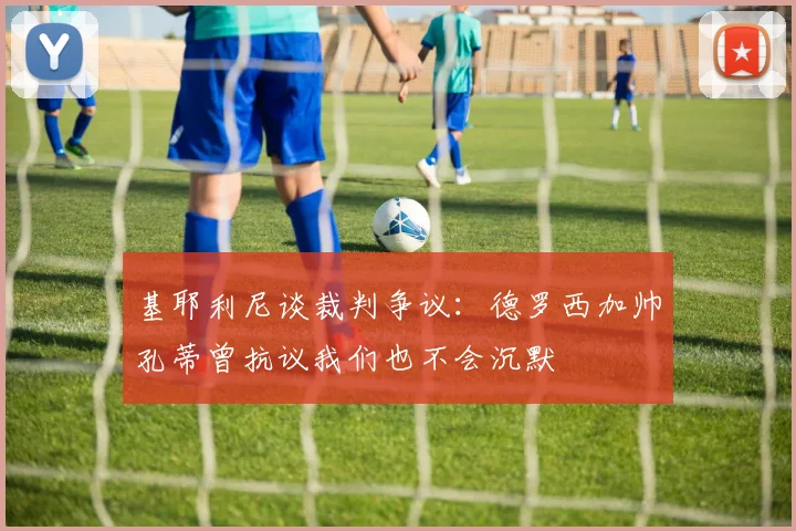 基耶利尼谈裁判争议：德罗西加帅孔蒂曾抗议我们也不会沉默