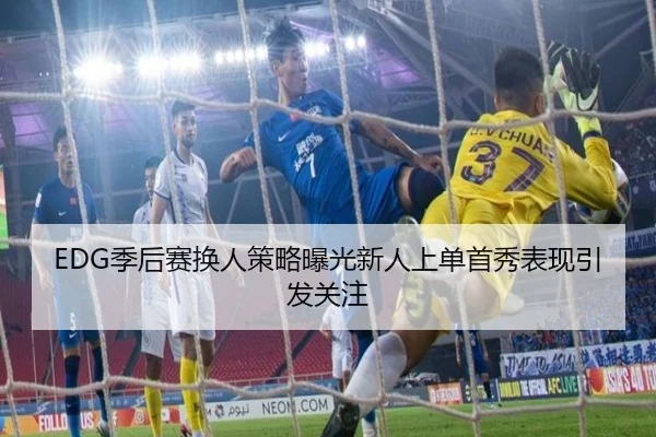 EDG季后赛换人策略曝光新人上单首秀表现引发关注（qyg）